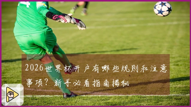 2026世界杯开户有哪些规则和注意事项？新手必看指南揭秘