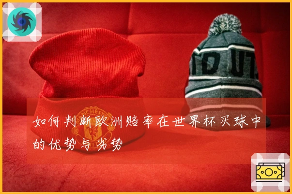 如何判断欧洲赔率在世界杯买球中的优势与劣势
