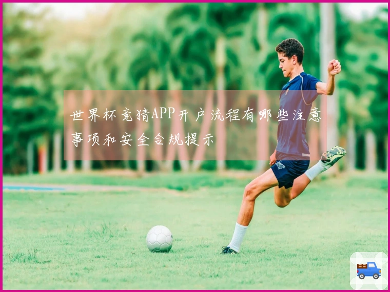 世界杯竞猜APP开户流程有哪些注意事项和安全合规提示
