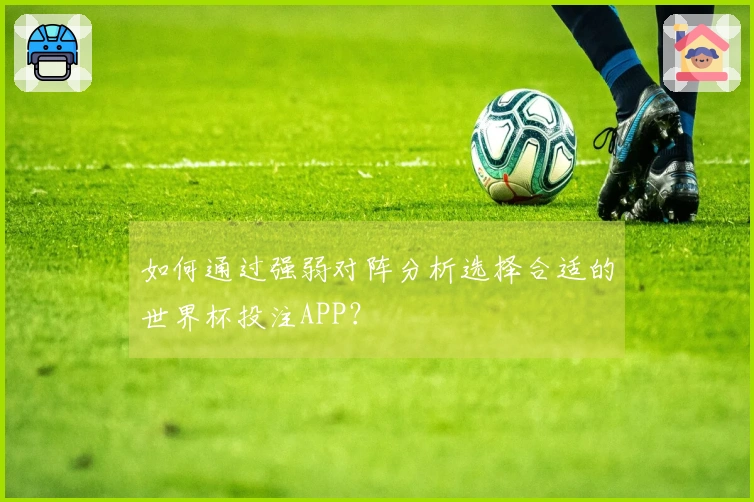 如何通过强弱对阵分析选择合适的世界杯投注APP？
