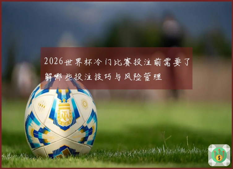 2026世界杯冷门比赛投注前需要了解哪些投注技巧与风险管理