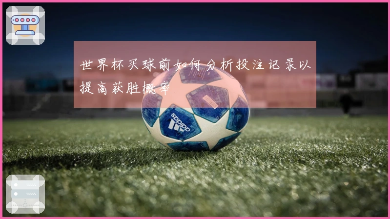 世界杯买球前如何分析投注记录以提高获胜概率