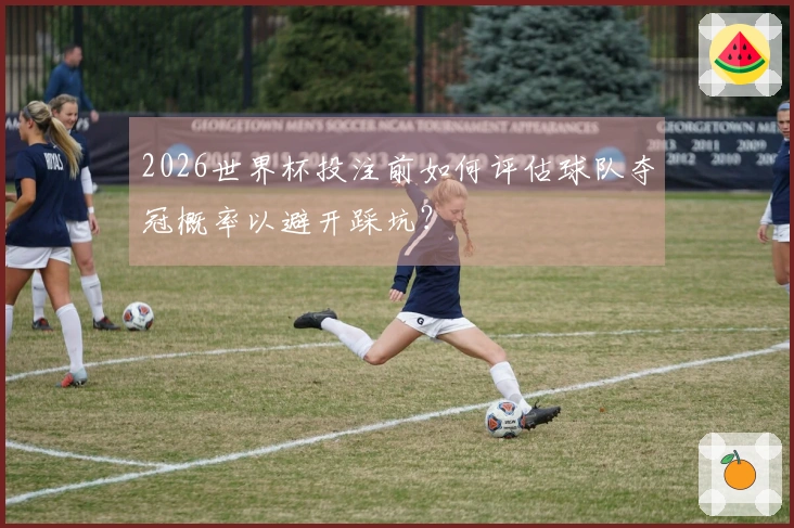 2026世界杯投注前如何评估球队夺冠概率以避开踩坑？