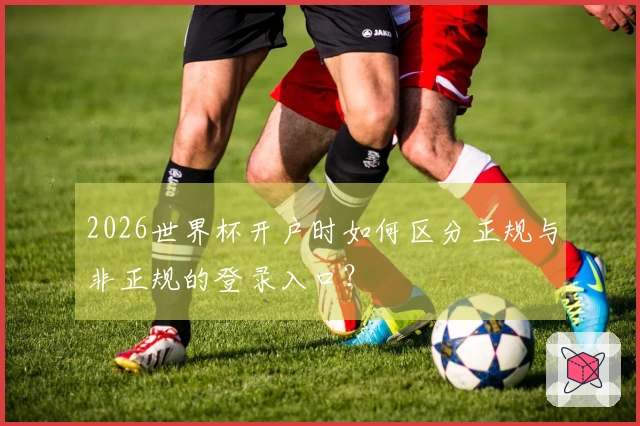 2026世界杯开户时如何区分正规与非正规的登录入口？