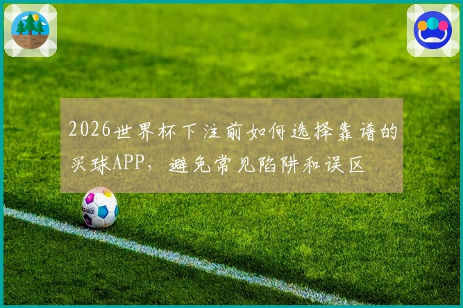 2026世界杯下注前如何选择靠谱的买球APP，避免常见陷阱和误区