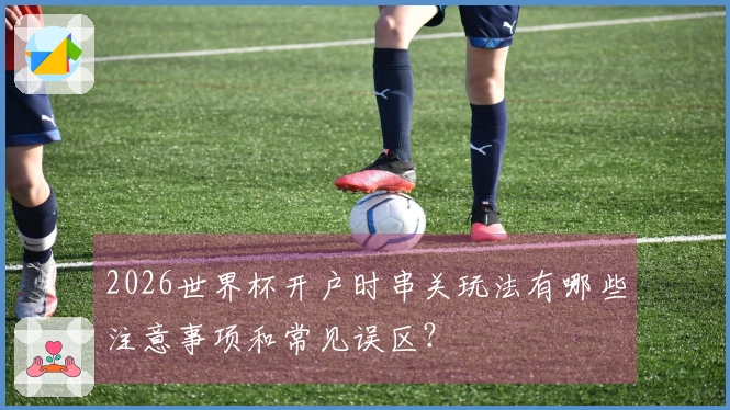 2026世界杯开户时串关玩法有哪些注意事项和常见误区？