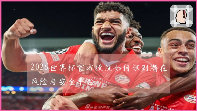 2026世界杯官方投注如何识别潜在风险与安全平台