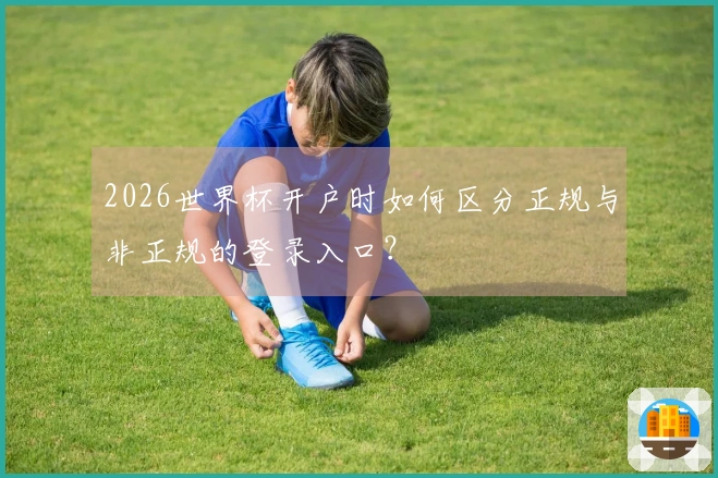 2026世界杯开户时如何区分正规与非正规的登录入口？