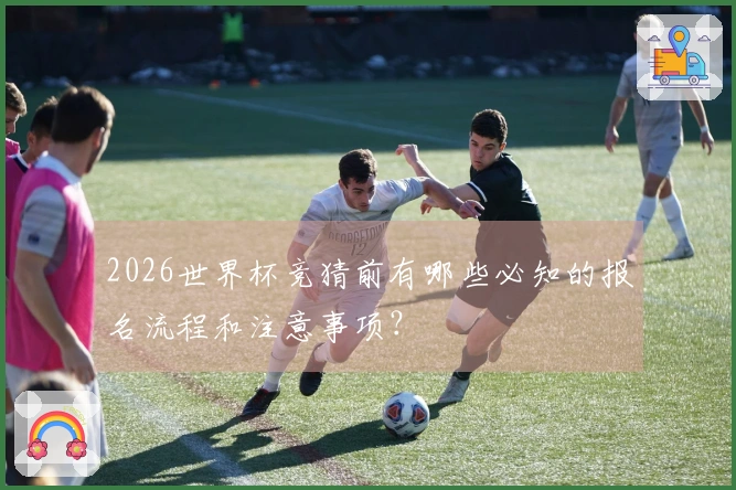 2026世界杯竞猜前有哪些必知的报名流程和注意事项？