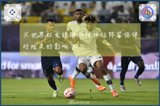 买世界杯竞猜时如何评估阵容伤停对结果的影响？