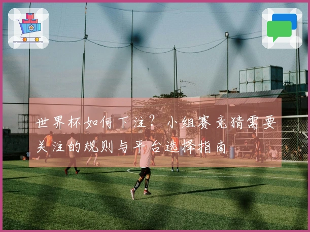 世界杯如何下注？小组赛竞猜需要关注的规则与平台选择指南