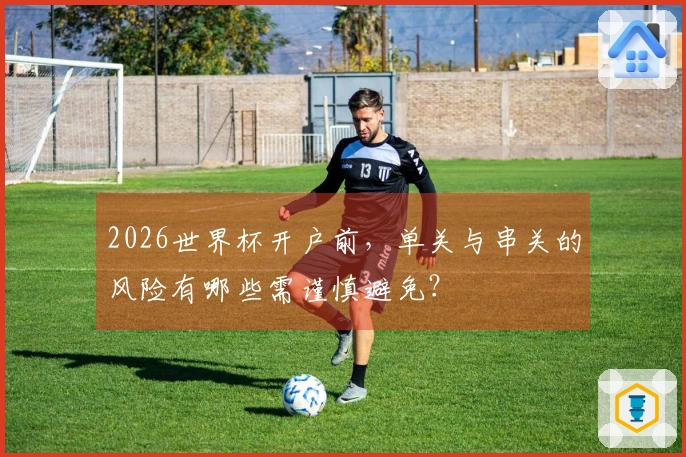 2026世界杯开户前，单关与串关的风险有哪些需谨慎避免？