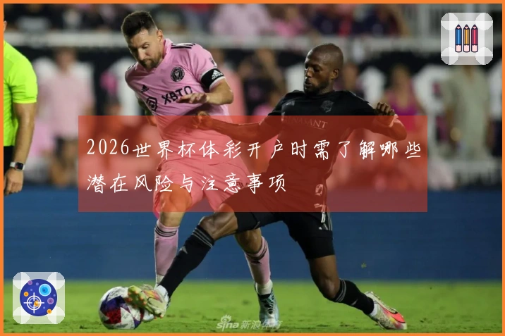 2026世界杯体彩开户时需了解哪些潜在风险与注意事项