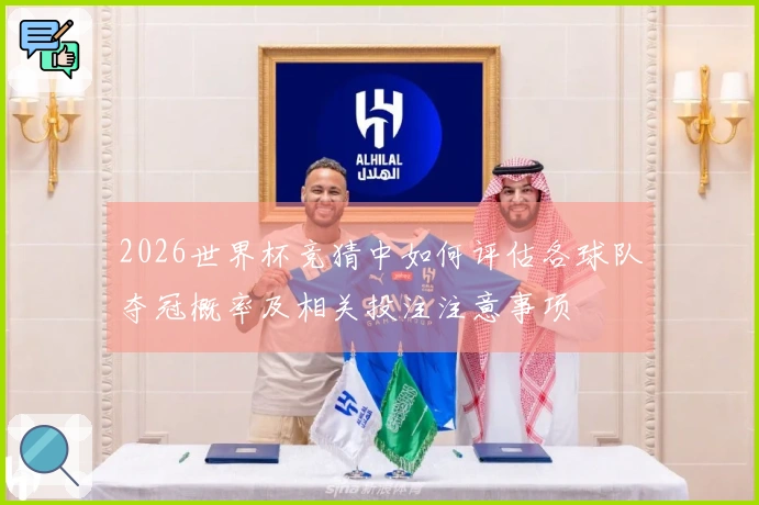 2026世界杯竞猜中如何评估各球队夺冠概率及相关投注注意事项
