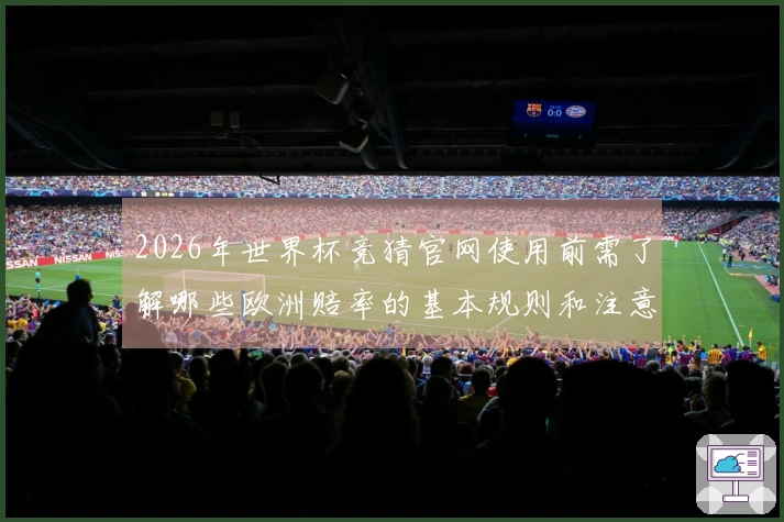 2026年世界杯竞猜官网使用前需了解哪些欧洲赔率的基本规则和注意事项