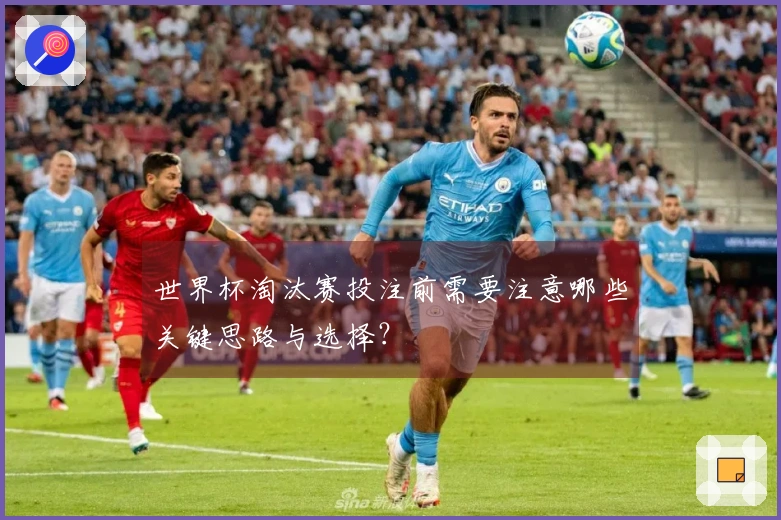 世界杯淘汰赛投注前需要注意哪些关键思路与选择？