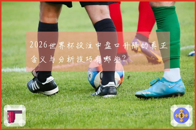 2026世界杯投注中盘口升降的真正含义与分析技巧有哪些？