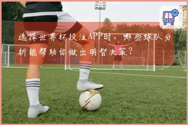选择世界杯投注APP时，哪些球队分析能帮助你做出明智决策？