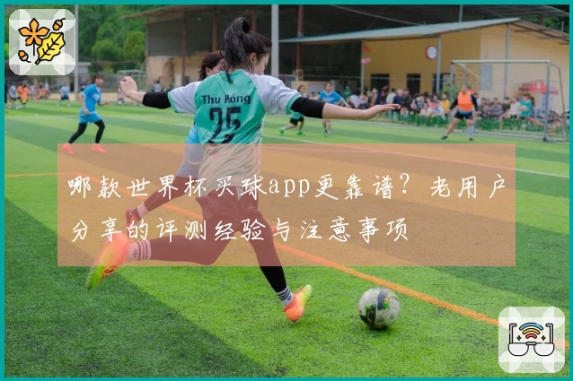哪款世界杯买球app更靠谱？老用户分享的评测经验与注意事项