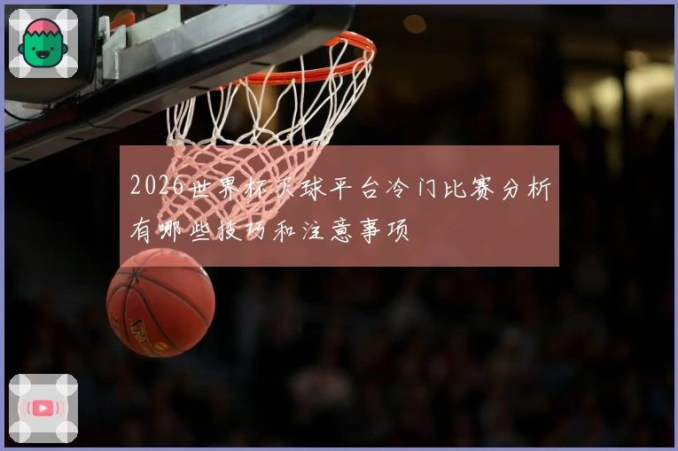 2026世界杯买球平台冷门比赛分析有哪些技巧和注意事项
