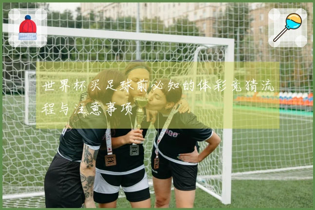 世界杯买足球前必知的体彩竞猜流程与注意事项