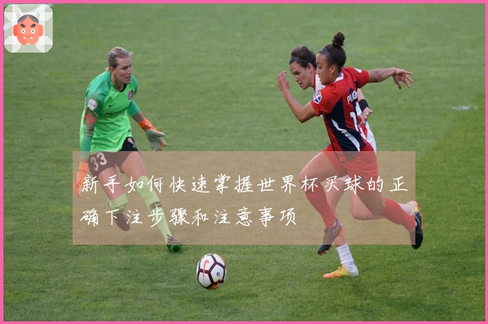 新手如何快速掌握世界杯买球的正确下注步骤和注意事项