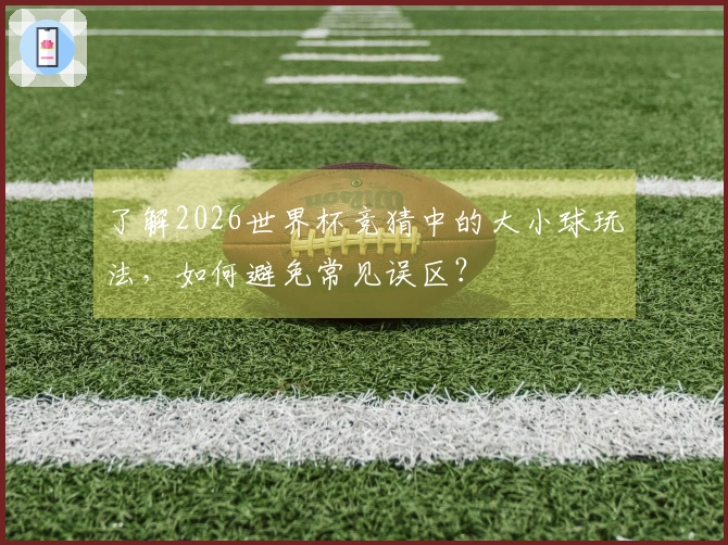 了解2026世界杯竞猜中的大小球玩法，如何避免常见误区？