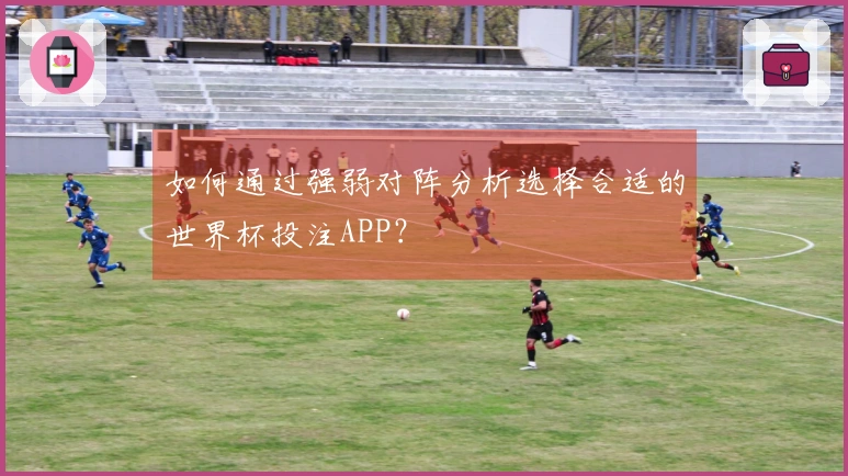 如何通过强弱对阵分析选择合适的世界杯投注APP？