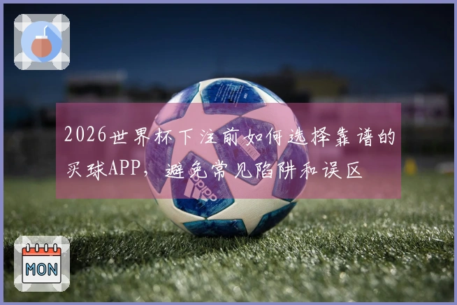 2026世界杯下注前如何选择靠谱的买球APP，避免常见陷阱和误区