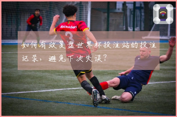 如何有效复盘世界杯投注站的投注记录，避免下次失误？