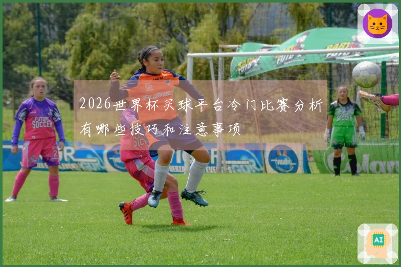 2026世界杯买球平台冷门比赛分析有哪些技巧和注意事项