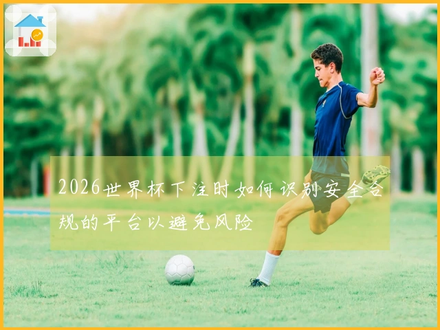 2026世界杯下注时如何识别安全合规的平台以避免风险