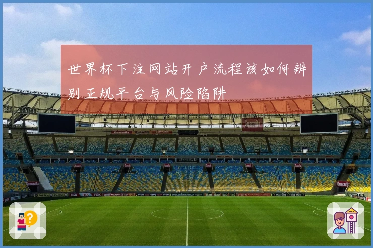 世界杯下注网站开户流程该如何辨别正规平台与风险陷阱