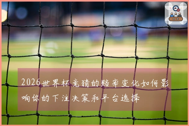 2026世界杯竞猜的赔率变化如何影响你的下注决策和平台选择