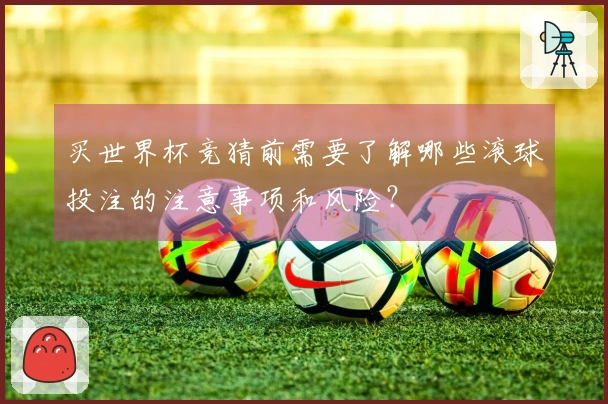 买世界杯竞猜前需要了解哪些滚球投注的注意事项和风险？