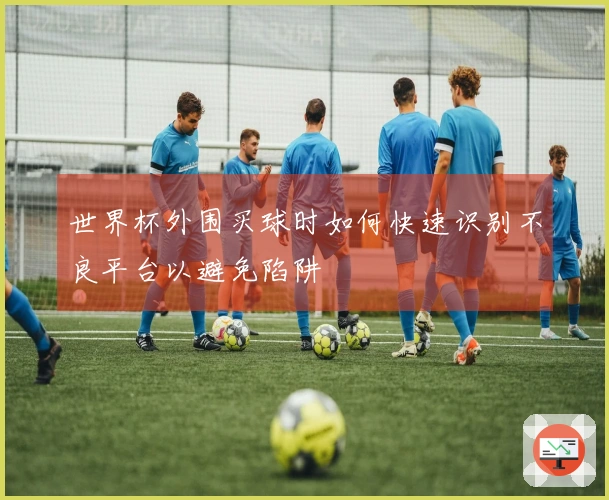 世界杯外围买球时如何快速识别不良平台以避免陷阱