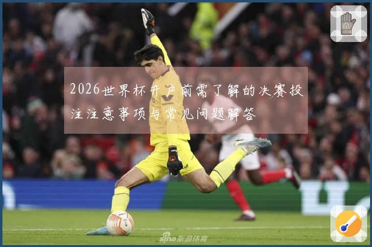 2026世界杯开户前需了解的决赛投注注意事项与常见问题解答