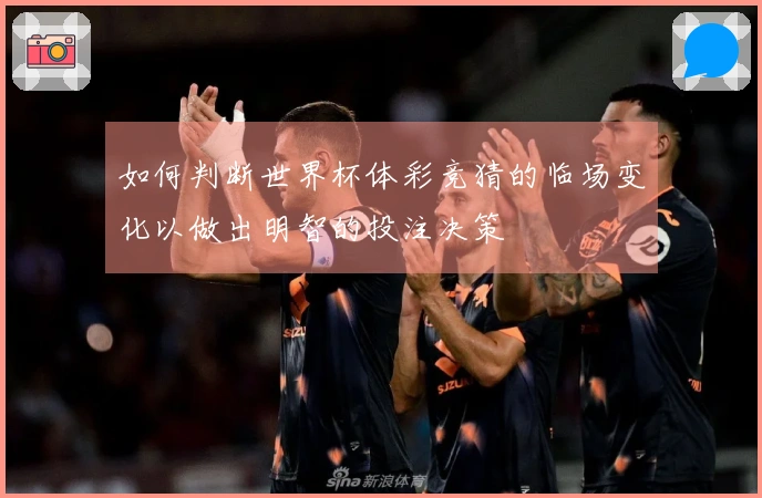 如何判断世界杯体彩竞猜的临场变化以做出明智的投注决策