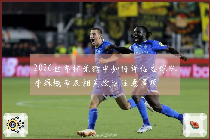 2026世界杯竞猜中如何评估各球队夺冠概率及相关投注注意事项