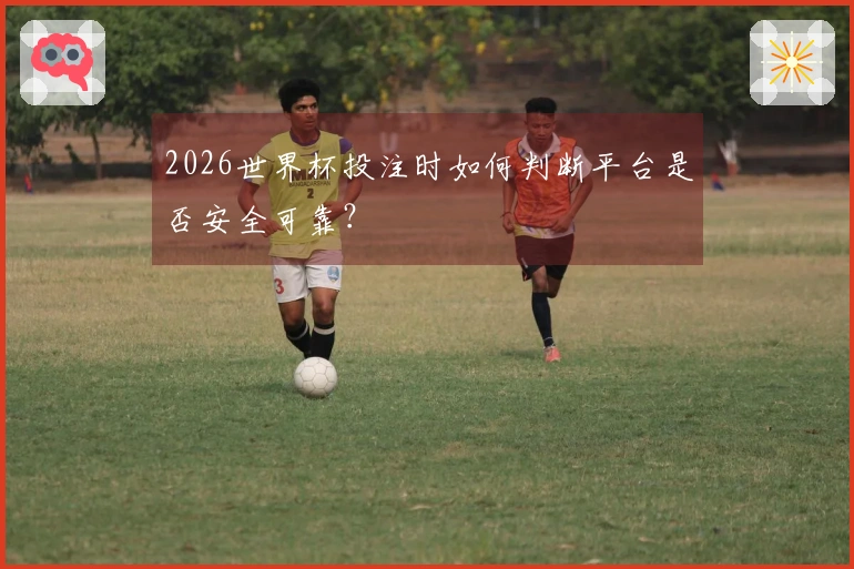 2026世界杯投注时如何判断平台是否安全可靠？