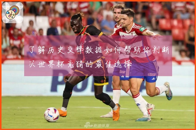 了解历史交锋数据如何帮助你判断买世界杯竞猜的最佳选择