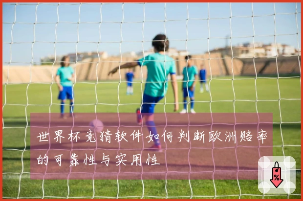 世界杯竞猜软件如何判断欧洲赔率的可靠性与实用性